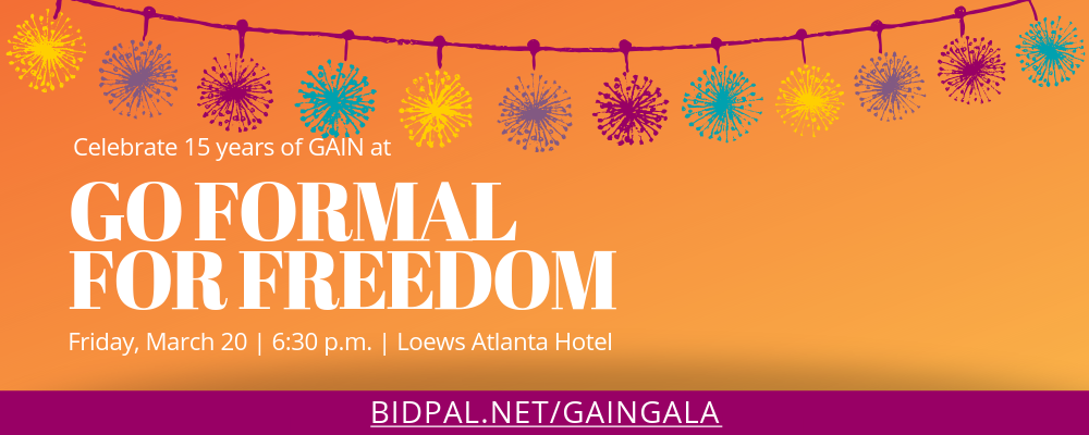Celebrate 15 years of GAIN at Go Formal For Freedom. Friday, March 20, 6:30 p.m., Loews Atlanta Hotel. Bidpal.net/gaingala